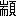 ※(「端のつくり＋頁」、第3水準1-93-93)